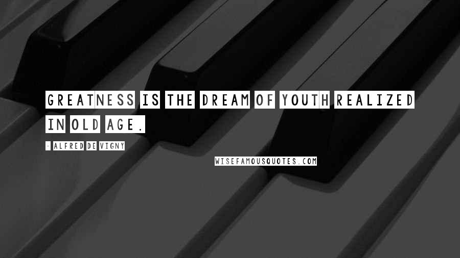 Alfred De Vigny Quotes: Greatness is the dream of youth realized in old age.
