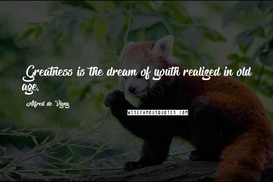 Alfred De Vigny Quotes: Greatness is the dream of youth realized in old age.