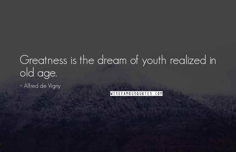 Alfred De Vigny Quotes: Greatness is the dream of youth realized in old age.
