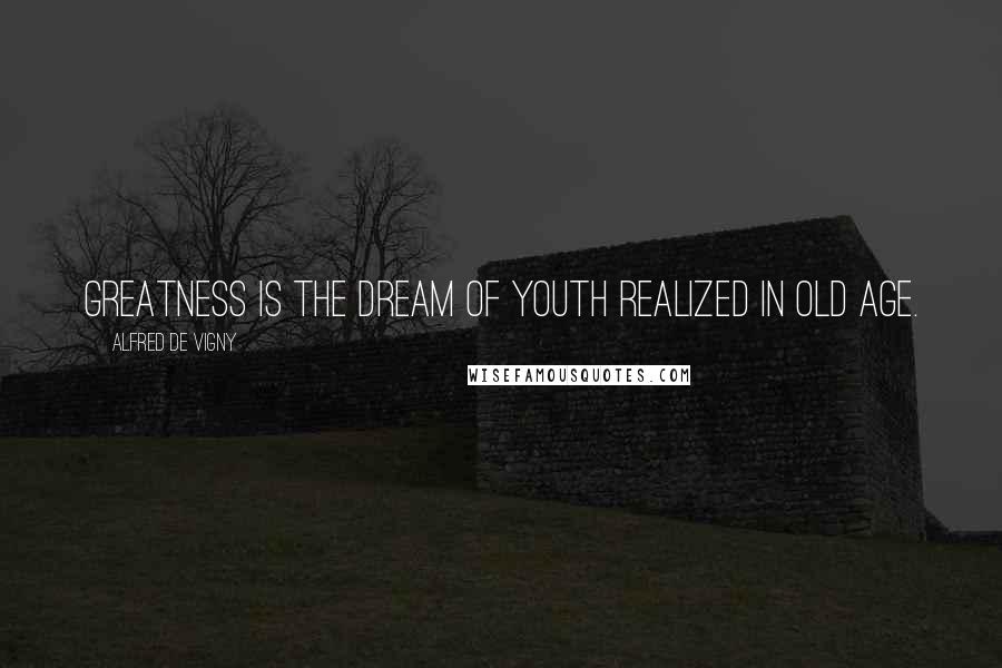 Alfred De Vigny Quotes: Greatness is the dream of youth realized in old age.