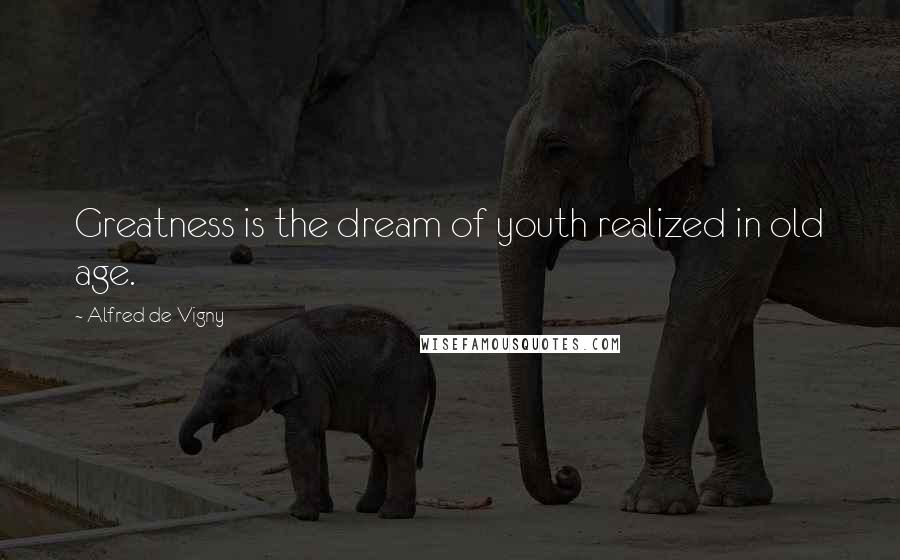 Alfred De Vigny Quotes: Greatness is the dream of youth realized in old age.