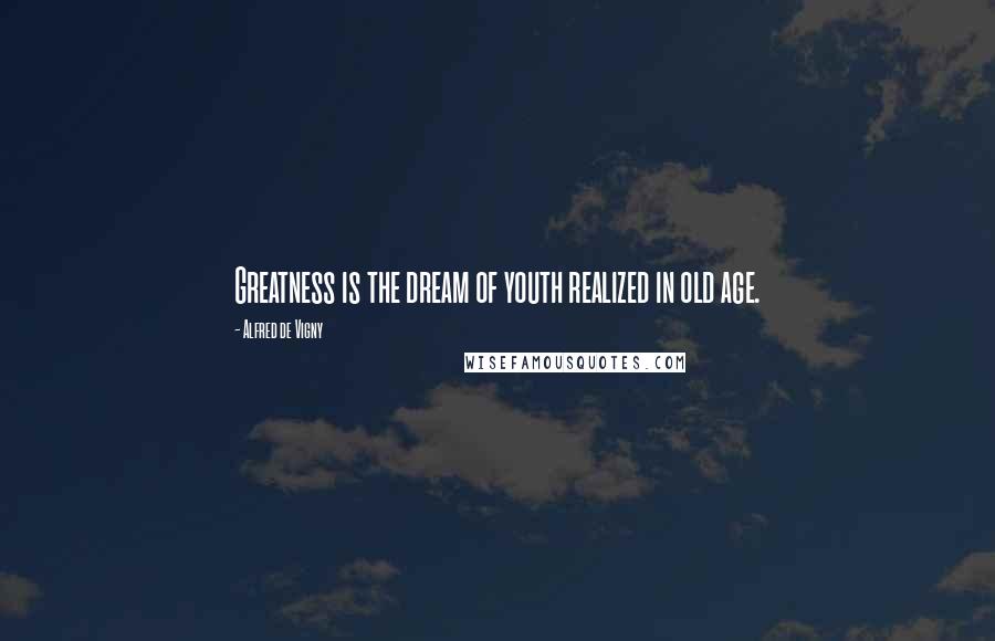 Alfred De Vigny Quotes: Greatness is the dream of youth realized in old age.