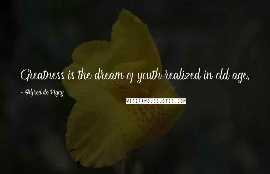 Alfred De Vigny Quotes: Greatness is the dream of youth realized in old age.