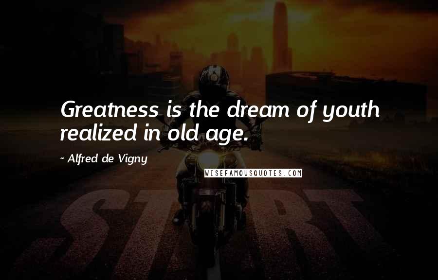 Alfred De Vigny Quotes: Greatness is the dream of youth realized in old age.