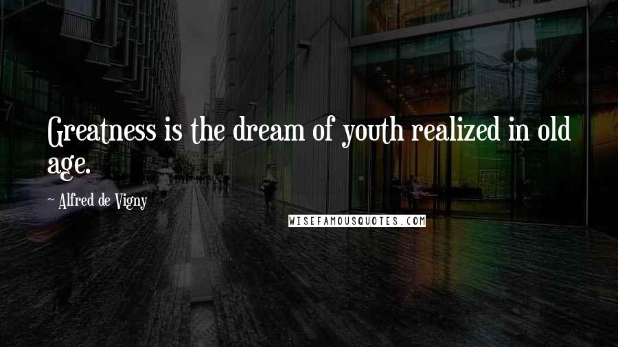 Alfred De Vigny Quotes: Greatness is the dream of youth realized in old age.