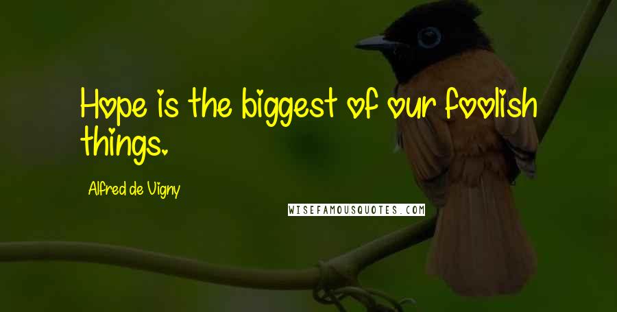 Alfred De Vigny Quotes: Hope is the biggest of our foolish things.