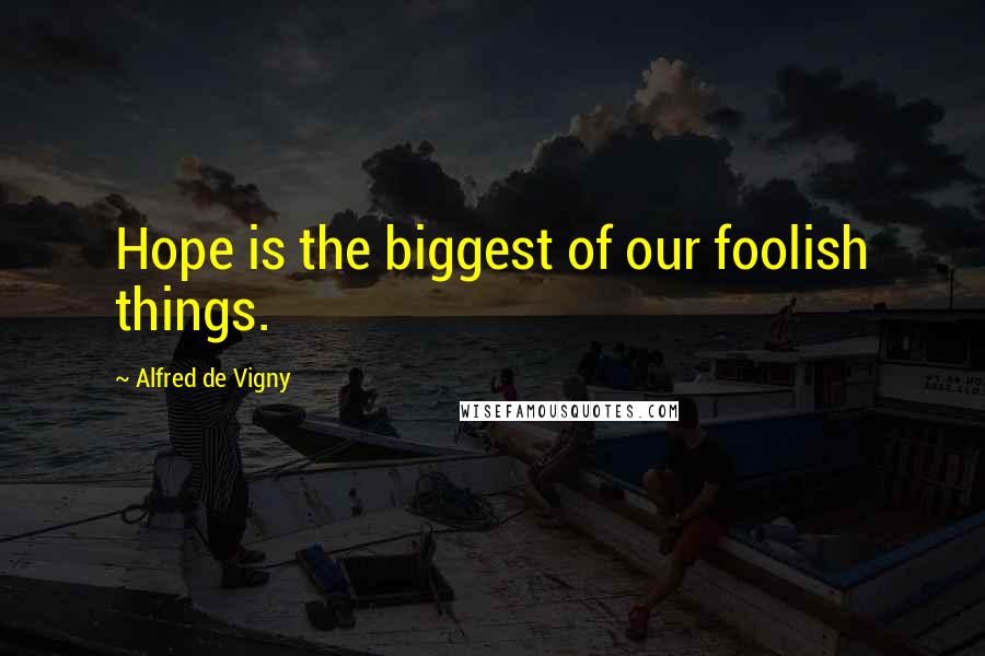 Alfred De Vigny Quotes: Hope is the biggest of our foolish things.