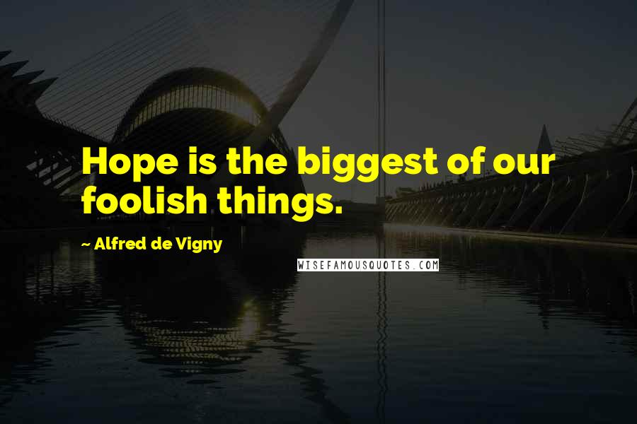 Alfred De Vigny Quotes: Hope is the biggest of our foolish things.