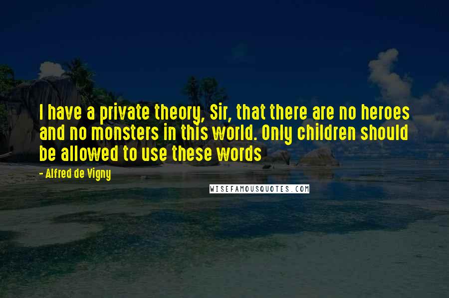 Alfred De Vigny Quotes: I have a private theory, Sir, that there are no heroes and no monsters in this world. Only children should be allowed to use these words