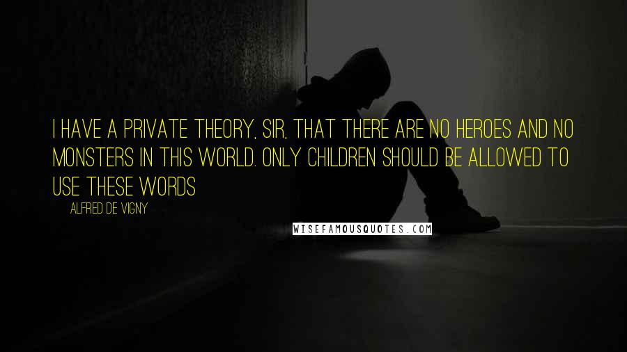 Alfred De Vigny Quotes: I have a private theory, Sir, that there are no heroes and no monsters in this world. Only children should be allowed to use these words