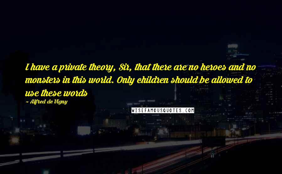 Alfred De Vigny Quotes: I have a private theory, Sir, that there are no heroes and no monsters in this world. Only children should be allowed to use these words
