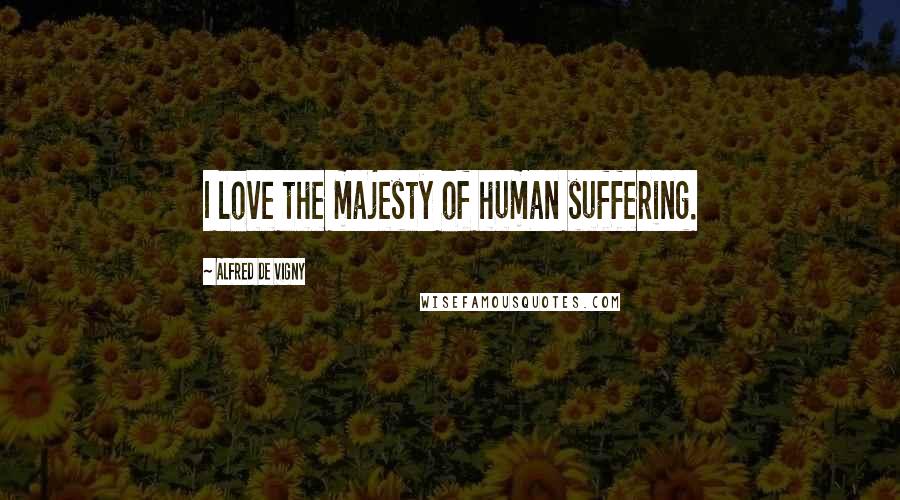 Alfred De Vigny Quotes: I love the majesty of human suffering.