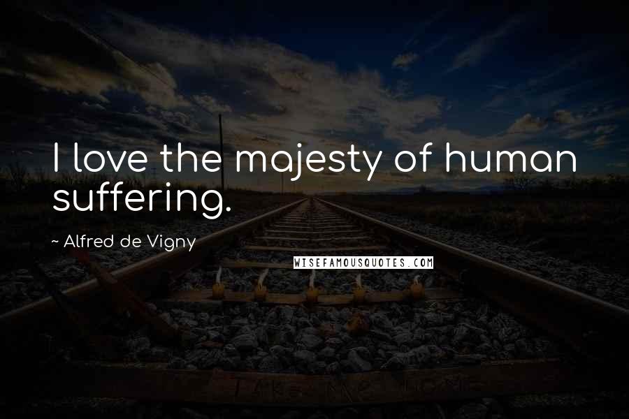 Alfred De Vigny Quotes: I love the majesty of human suffering.
