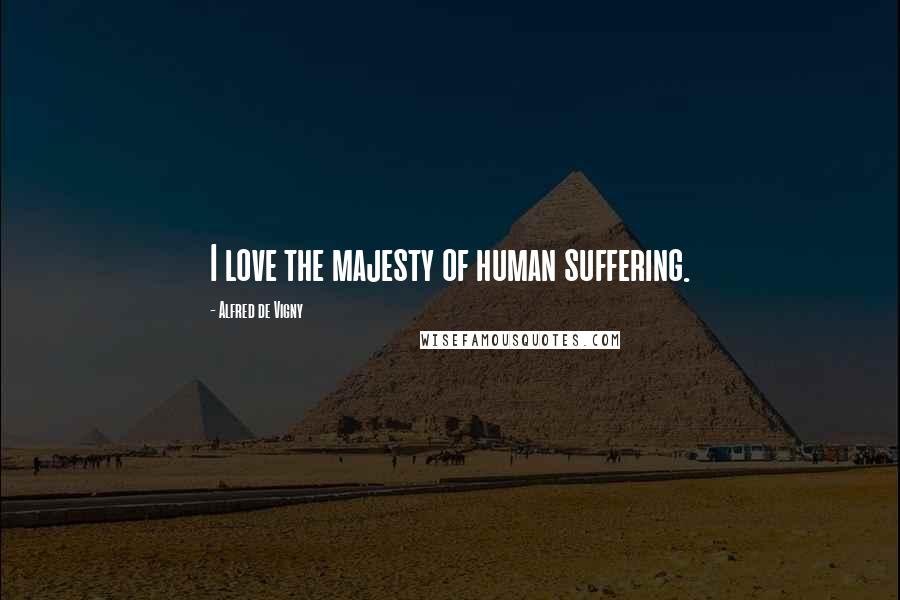 Alfred De Vigny Quotes: I love the majesty of human suffering.