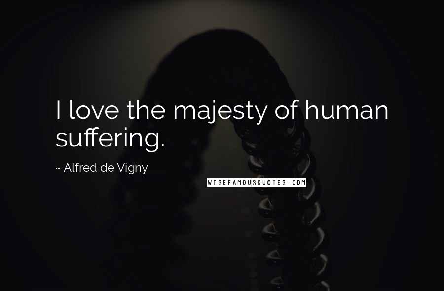 Alfred De Vigny Quotes: I love the majesty of human suffering.