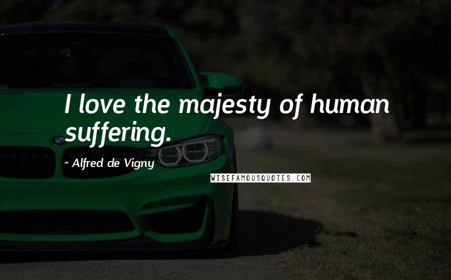Alfred De Vigny Quotes: I love the majesty of human suffering.