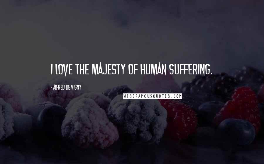 Alfred De Vigny Quotes: I love the majesty of human suffering.