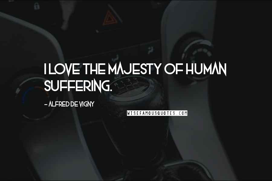 Alfred De Vigny Quotes: I love the majesty of human suffering.