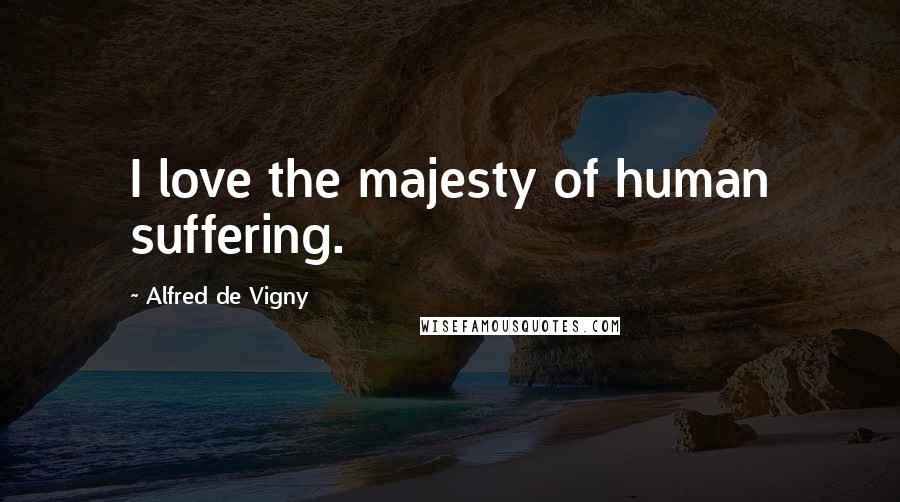 Alfred De Vigny Quotes: I love the majesty of human suffering.