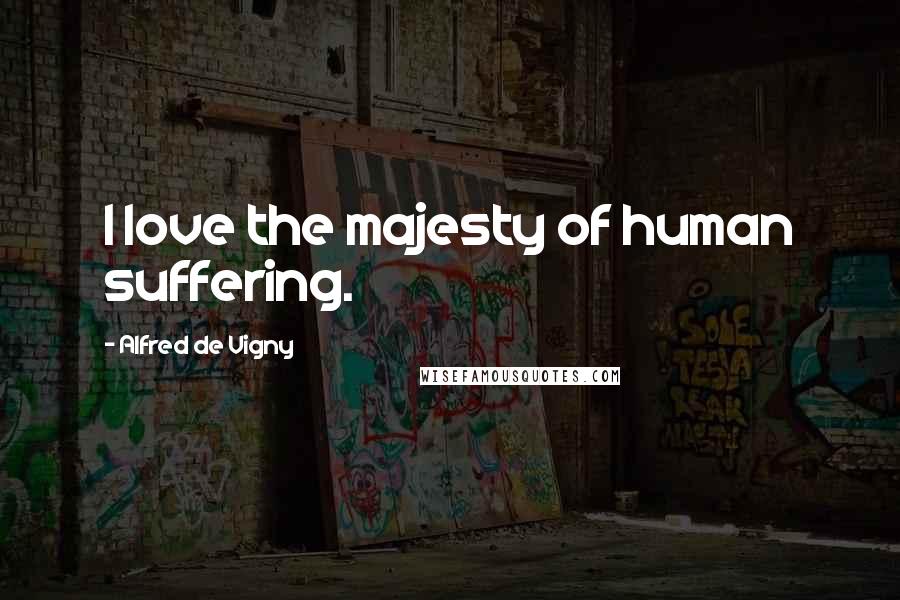 Alfred De Vigny Quotes: I love the majesty of human suffering.