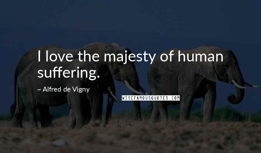Alfred De Vigny Quotes: I love the majesty of human suffering.