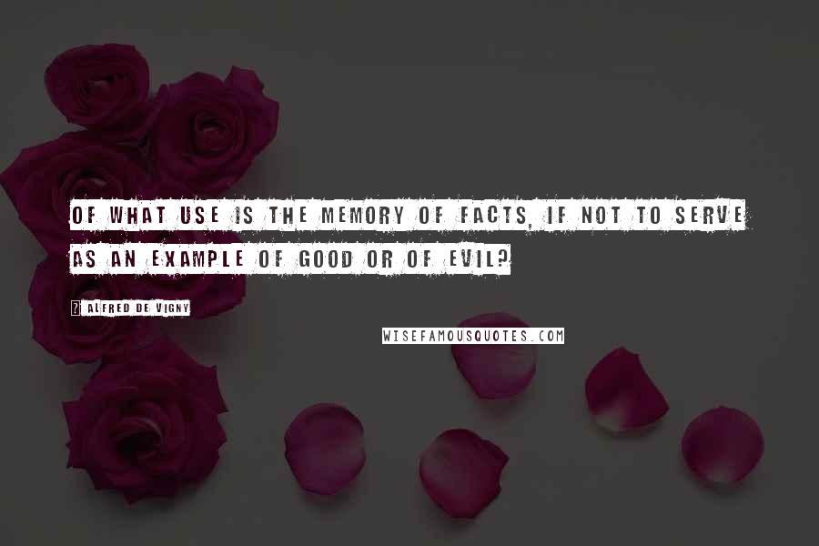 Alfred De Vigny Quotes: Of what use is the memory of facts, if not to serve as an example of good or of evil?