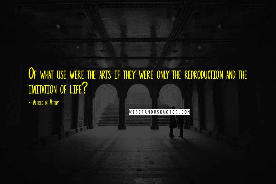 Alfred De Vigny Quotes: Of what use were the arts if they were only the reproduction and the imitation of life?