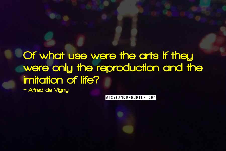 Alfred De Vigny Quotes: Of what use were the arts if they were only the reproduction and the imitation of life?