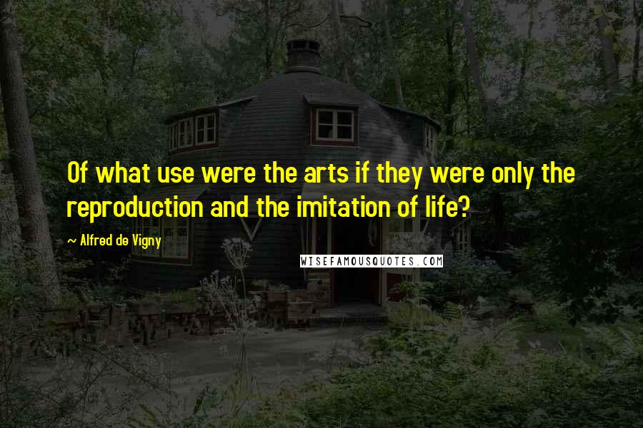 Alfred De Vigny Quotes: Of what use were the arts if they were only the reproduction and the imitation of life?