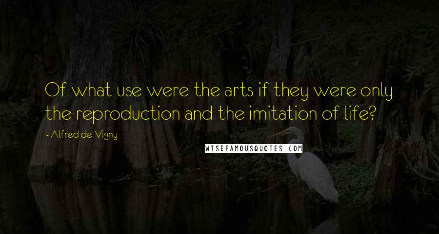 Alfred De Vigny Quotes: Of what use were the arts if they were only the reproduction and the imitation of life?