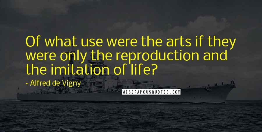 Alfred De Vigny Quotes: Of what use were the arts if they were only the reproduction and the imitation of life?