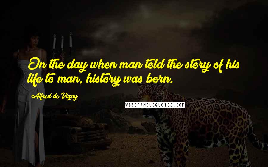 Alfred De Vigny Quotes: On the day when man told the story of his life to man, history was born.