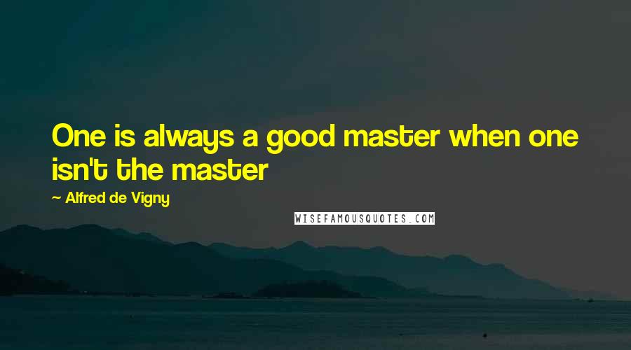 Alfred De Vigny Quotes: One is always a good master when one isn't the master