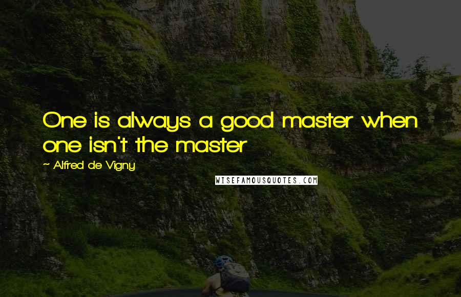 Alfred De Vigny Quotes: One is always a good master when one isn't the master