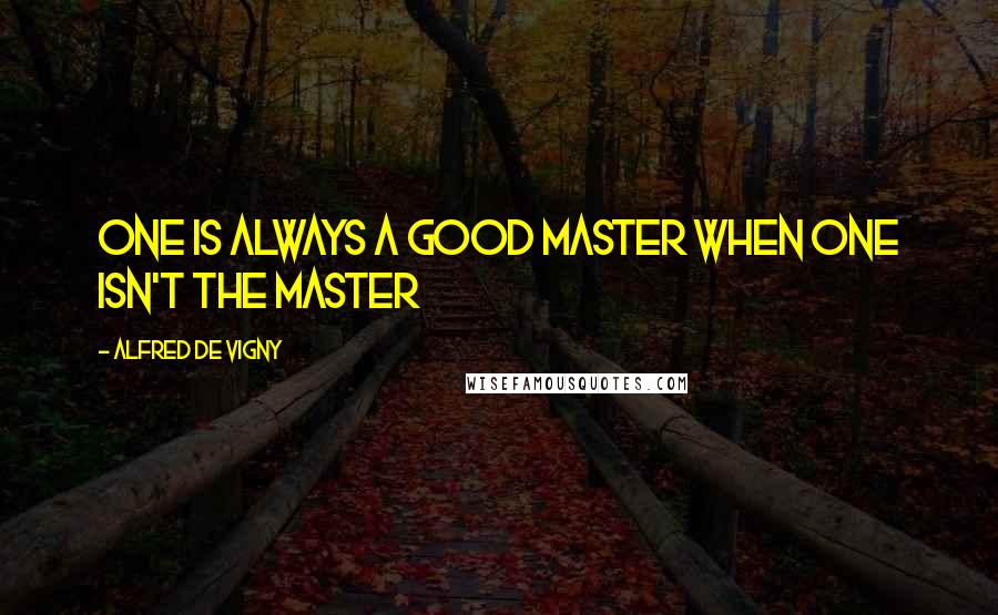 Alfred De Vigny Quotes: One is always a good master when one isn't the master