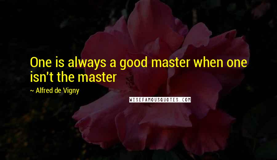 Alfred De Vigny Quotes: One is always a good master when one isn't the master