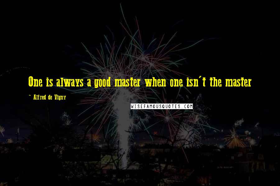 Alfred De Vigny Quotes: One is always a good master when one isn't the master