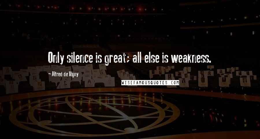 Alfred De Vigny Quotes: Only silence is great; all else is weakness.