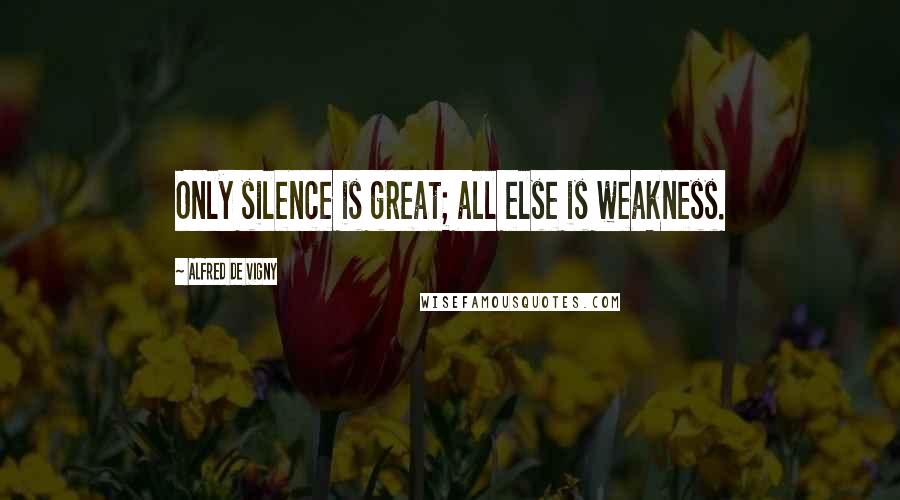 Alfred De Vigny Quotes: Only silence is great; all else is weakness.