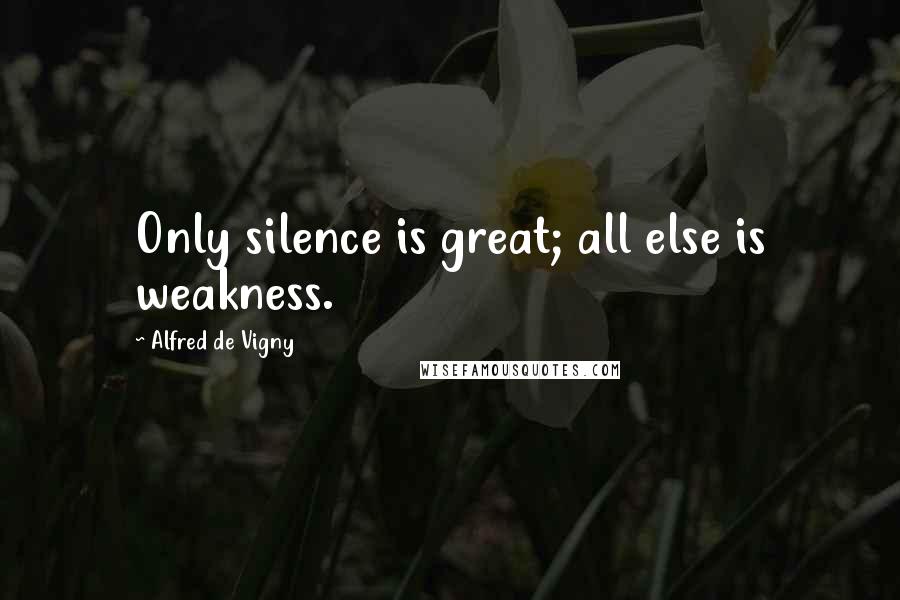 Alfred De Vigny Quotes: Only silence is great; all else is weakness.