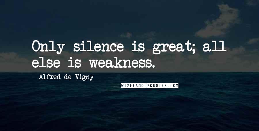 Alfred De Vigny Quotes: Only silence is great; all else is weakness.