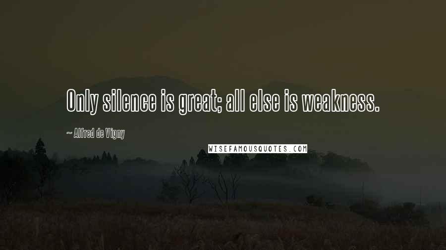 Alfred De Vigny Quotes: Only silence is great; all else is weakness.