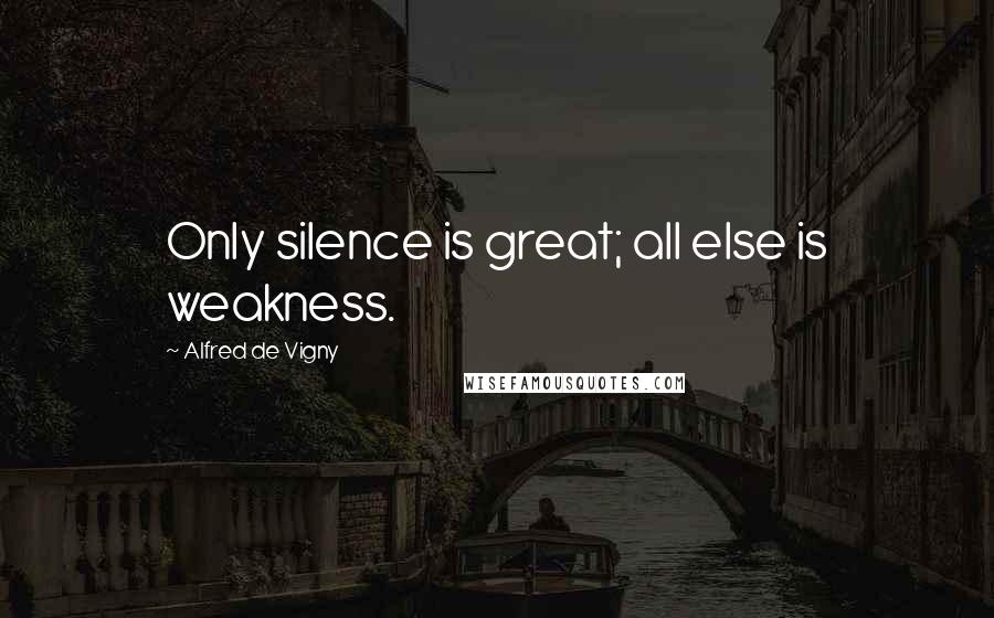 Alfred De Vigny Quotes: Only silence is great; all else is weakness.