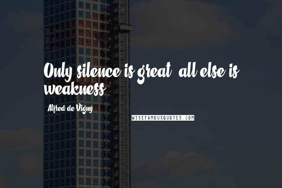 Alfred De Vigny Quotes: Only silence is great; all else is weakness.