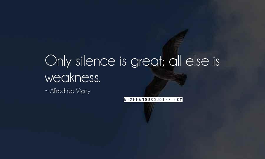 Alfred De Vigny Quotes: Only silence is great; all else is weakness.