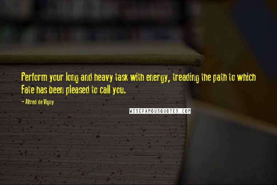 Alfred De Vigny Quotes: Perform your long and heavy task with energy, treading the path to which Fate has been pleased to call you.