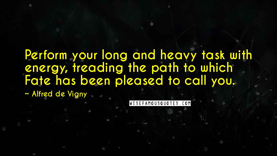 Alfred De Vigny Quotes: Perform your long and heavy task with energy, treading the path to which Fate has been pleased to call you.