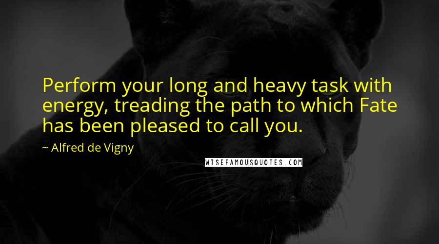 Alfred De Vigny Quotes: Perform your long and heavy task with energy, treading the path to which Fate has been pleased to call you.