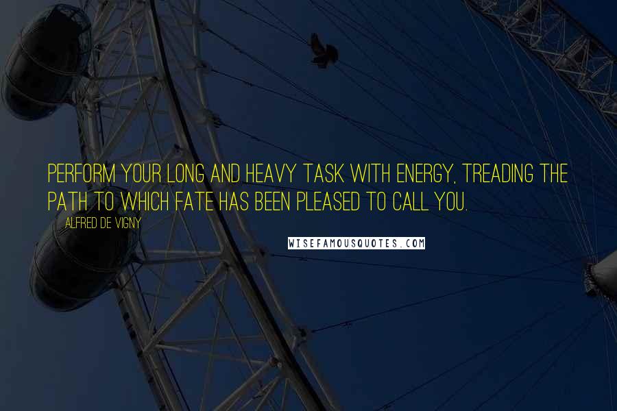 Alfred De Vigny Quotes: Perform your long and heavy task with energy, treading the path to which Fate has been pleased to call you.