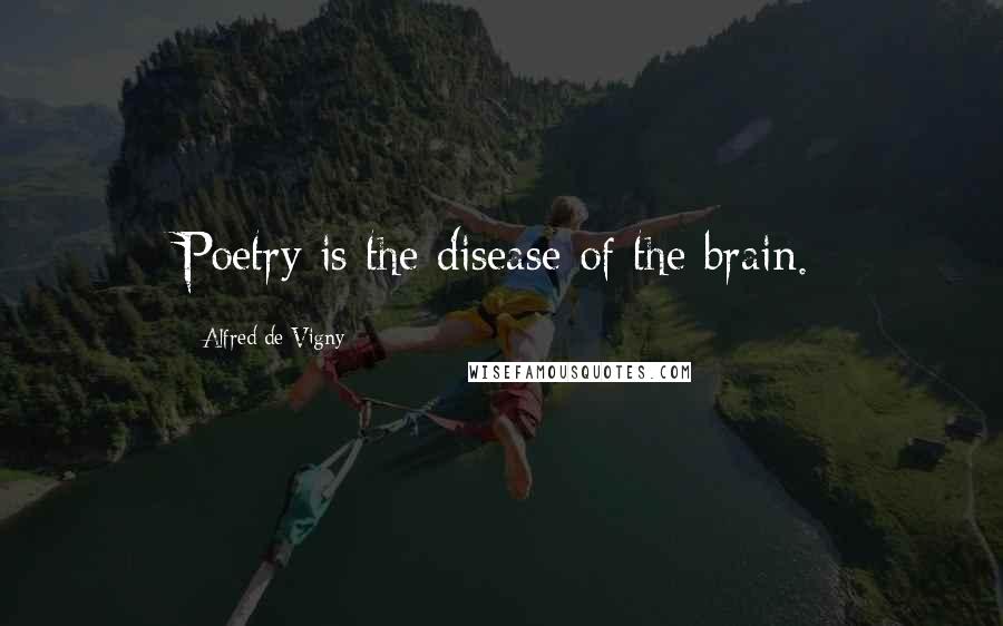 Alfred De Vigny Quotes: Poetry is the disease of the brain.